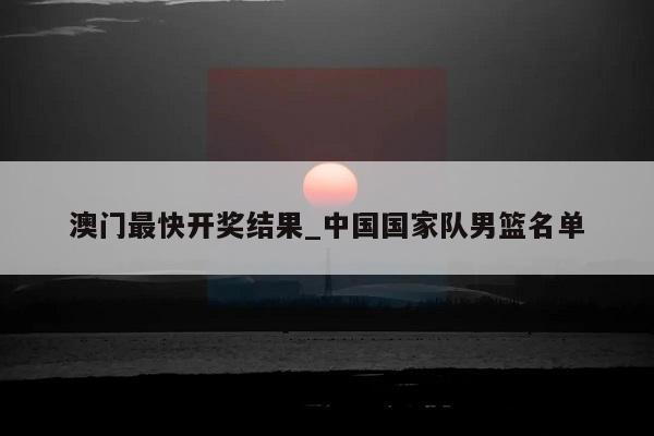 澳门最快开奖结果_中国国家队男篮名单