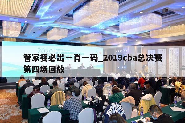 管家婆必出一肖一码_2019cba总决赛第四场回放