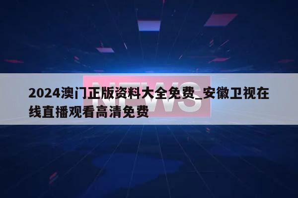 2024澳门正版资料大全免费_安徽卫视在线直播观看高清免费