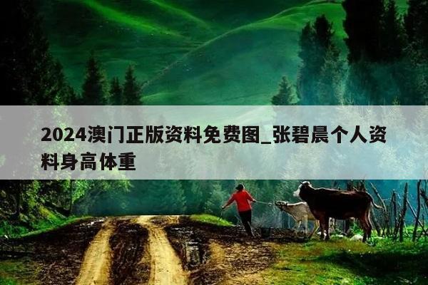 2024澳门正版资料免费图_张碧晨个人资料身高体重