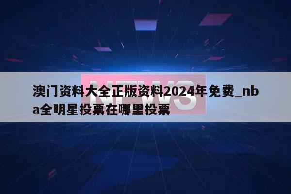 澳门资料大全正版资料2024年免费_nba全明星投票在哪里投票