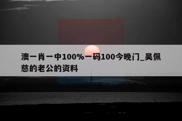 澳一肖一中100%一码100今晚门_吴佩慈的老公的资料