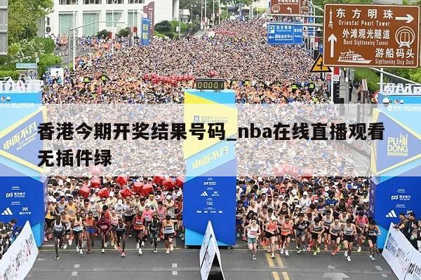 香港今期开奖结果号码_nba在线直播观看无插件绿