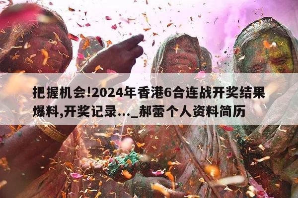 把握机会!2024年香港6合连战开奖结果爆料,开奖记录..._郝蕾个人资料简历