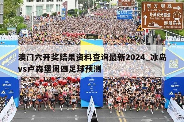 澳门六开奖结果资料查询最新2024_冰岛vs卢森堡周四足球预测  第1张