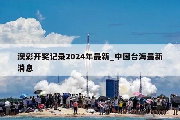 澳彩开奖记录2024年最新_中国台海最新消息