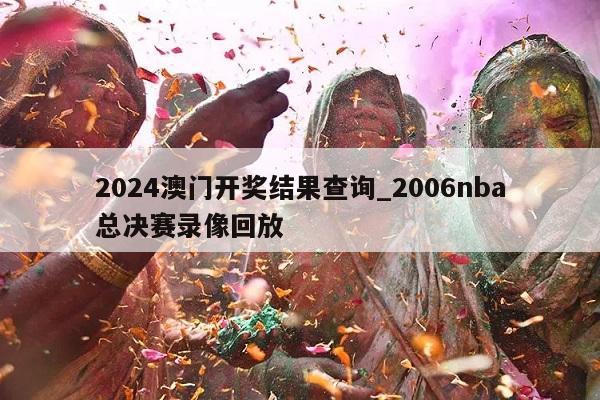 2024澳门开奖结果查询_2006nba总决赛录像回放