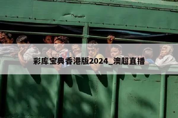 彩库宝典香港版2024_澳超直播