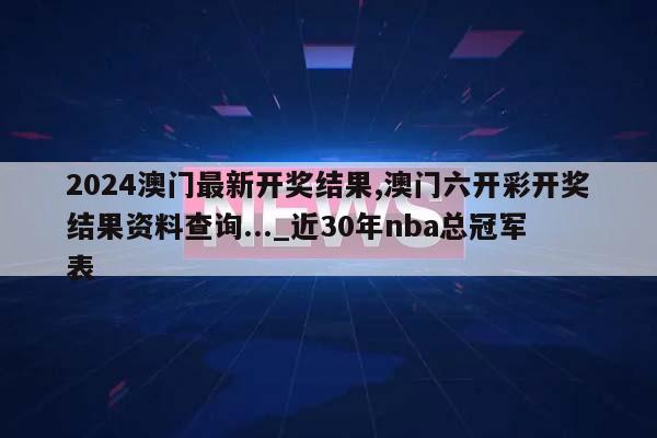 2024澳门最新开奖结果,澳门六开彩开奖结果资料查询..._近30年nba总冠军表