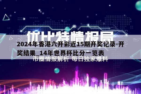 2024年香港六开彩近15期开奖记录-开奖结果_14年世界杯比分一览表