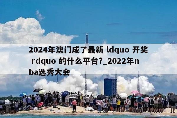 2024年澳门成了最新 ldquo 开奖 rdquo 的什么平台?_2022年nba选秀大会