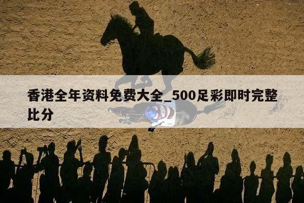 香港全年资料免费大全_500足彩即时完整比分