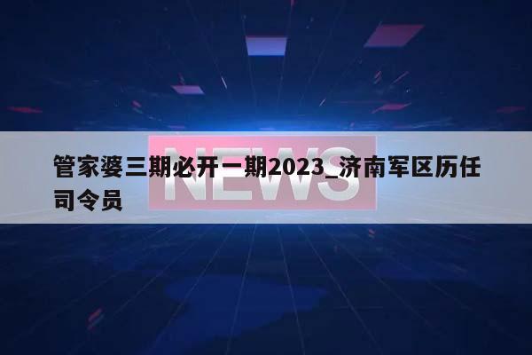 管家婆三期必开一期2023_济南军区历任司令员