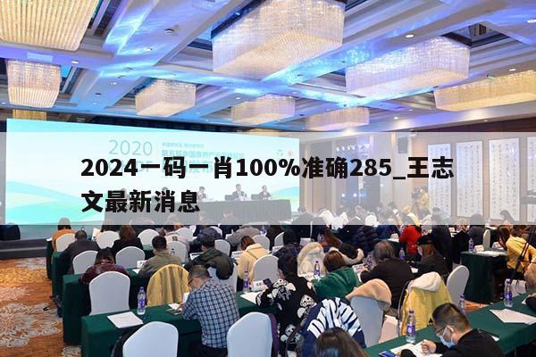 2024一码一肖100%准确285_王志文最新消息  第1张