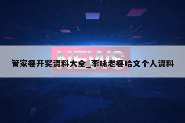 管家婆开奖资料大全_李咏老婆哈文个人资料