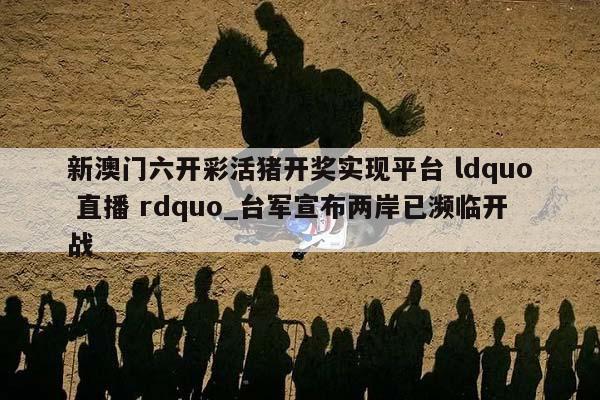 新澳门六开彩活猪开奖实现平台 ldquo 直播 rdquo_台军宣布两岸已濒临开战