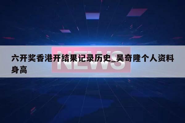 六开奖香港开结果记录历史_吴奇隆个人资料身高