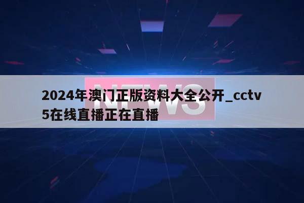 2024年澳门正版资料大全公开_cctv5在线直播正在直播  第1张