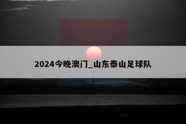 2024今晚澳门_山东泰山足球队