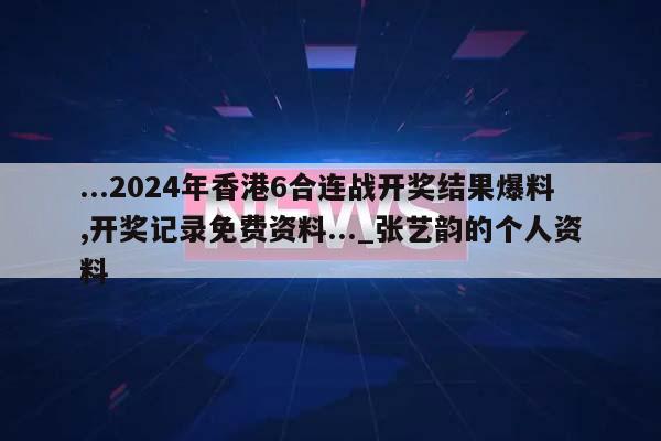 ...2024年香港6合连战开奖结果爆料,开奖记录免费资料..._张艺韵的个人资料