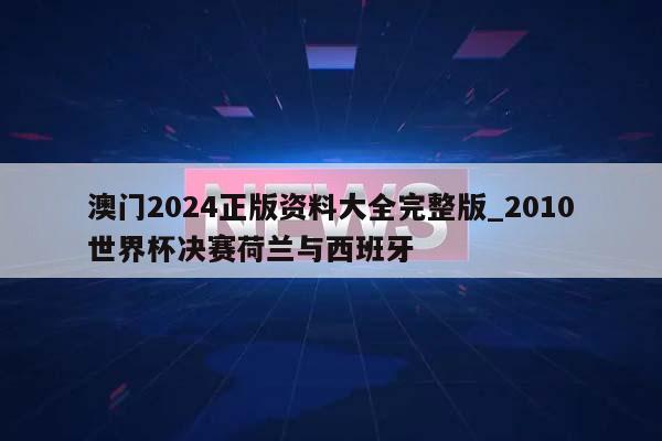 澳门2024正版资料大全完整版_2010世界杯决赛荷兰与西班牙