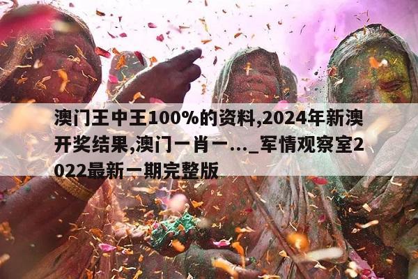 澳门王中王100%的资料,2024年新澳开奖结果,澳门一肖一..._军情观察室2022最新一期完整版