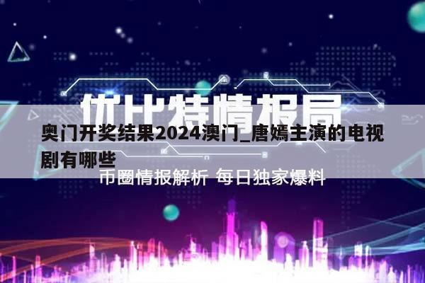 奥门开奖结果2024澳门_唐嫣主演的电视剧有哪些