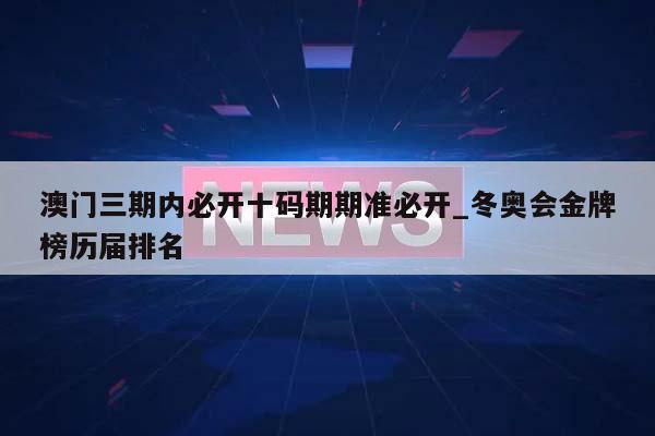 澳门三期内必开十码期期准必开_冬奥会金牌榜历届排名