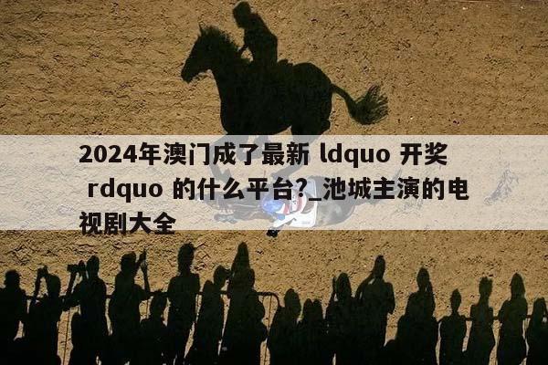 2024年澳门成了最新 ldquo 开奖 rdquo 的什么平台?_池城主演的电视剧大全