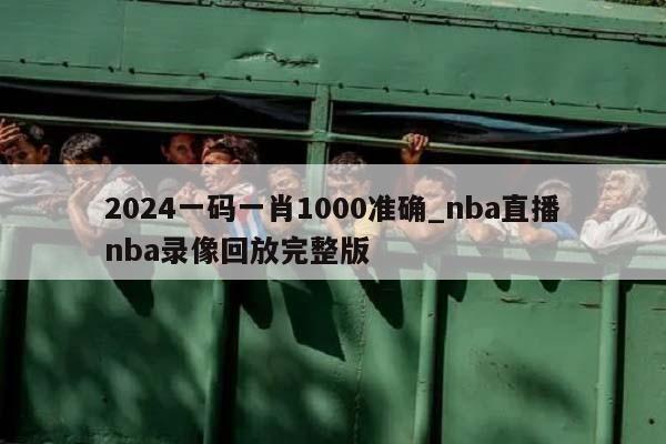 2024一码一肖1000准确_nba直播nba录像回放完整版