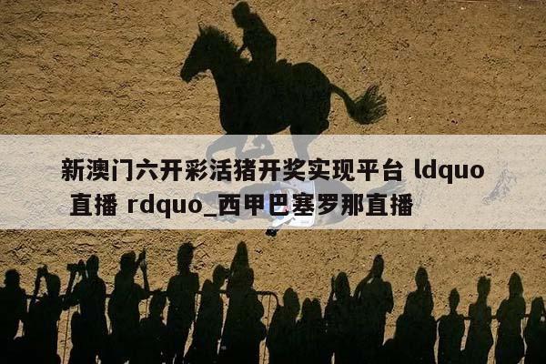 新澳门六开彩活猪开奖实现平台 ldquo 直播 rdquo_西甲巴塞罗那直播