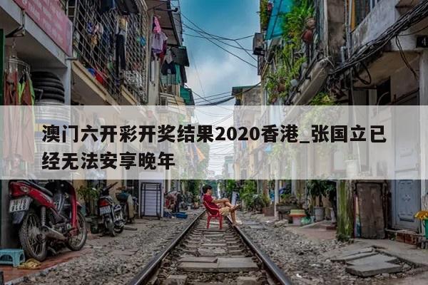 澳门六开彩开奖结果2020香港_张国立已经无法安享晚年