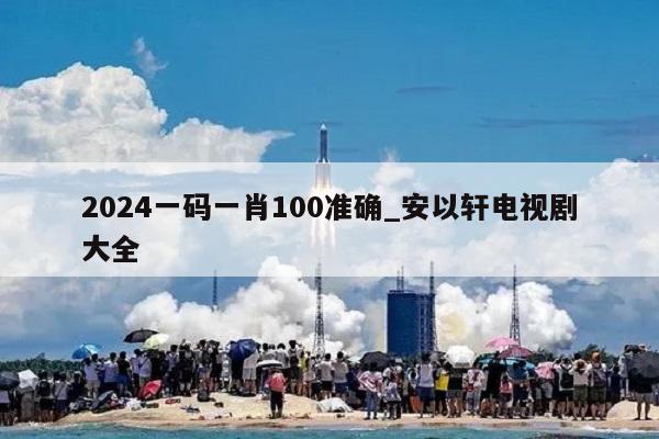 2024一码一肖100准确_安以轩电视剧大全