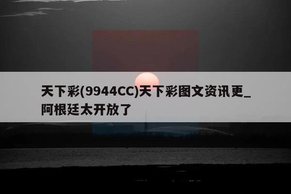 天下彩(9944CC)天下彩图文资讯更_阿根廷太开放了  第1张