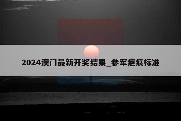 2024澳门最新开奖结果_参军疤痕标准