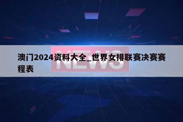 澳门2024资料大全_世界女排联赛决赛赛程表  第1张