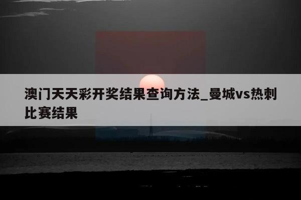 澳门天天彩开奖结果查询方法_曼城vs热刺比赛结果