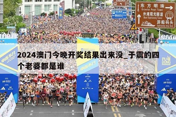 2024澳门今晚开奖结果出来没_于震的四个老婆都是谁