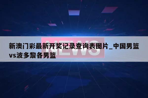 新澳门彩最新开奖记录查询表图片_中国男篮vs波多黎各男篮