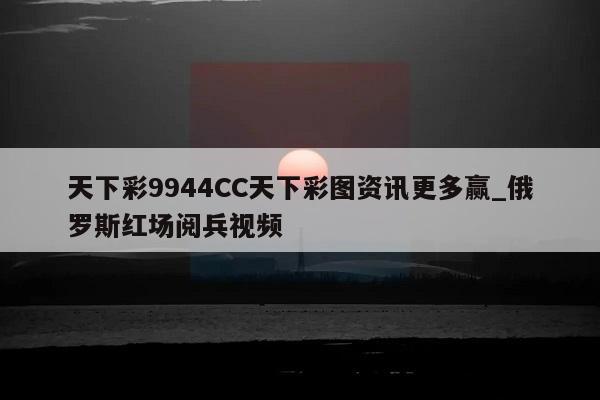 天下彩9944CC天下彩图资讯更多赢_俄罗斯红场阅兵视频