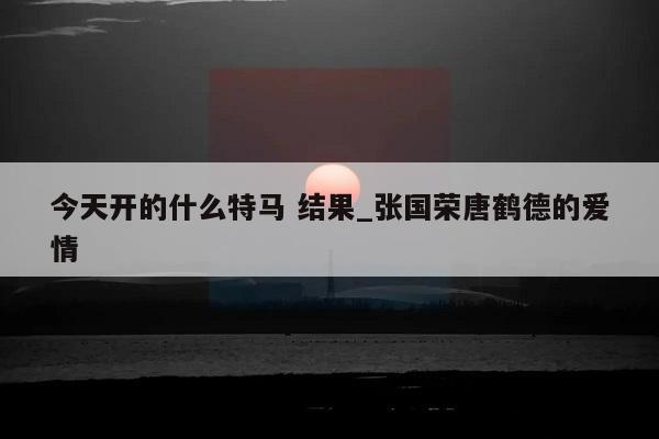 今天开的什么特马 结果_张国荣唐鹤德的爱情  第1张