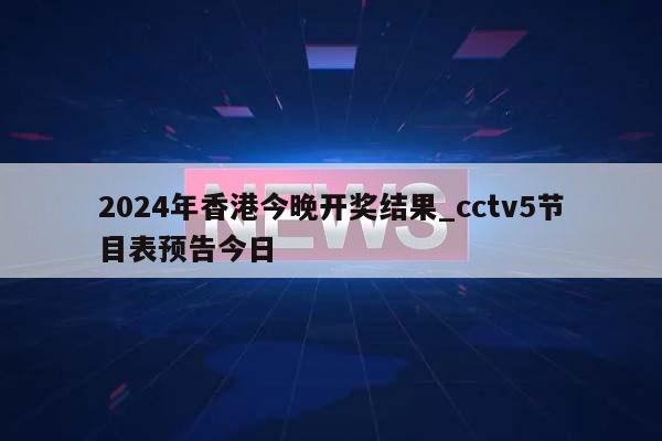 2024年香港今晚开奖结果_cctv5节目表预告今日