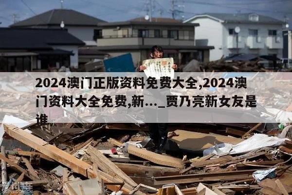 2024澳门正版资料免费大全,2024澳门资料大全免费,新..._贾乃亮新女友是谁