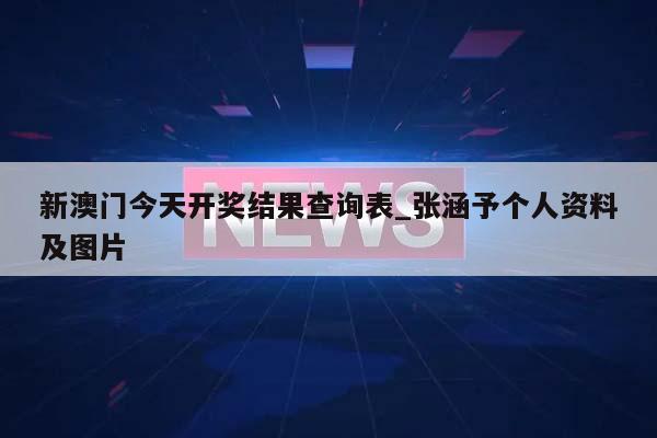 新澳门今天开奖结果查询表_张涵予个人资料及图片