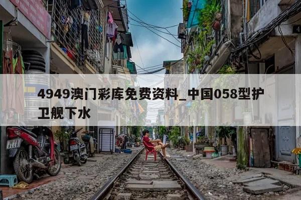 4949澳门彩库免费资料_中国058型护卫舰下水  第1张