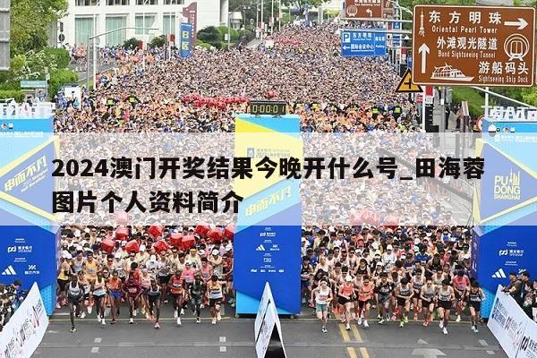 2024澳门开奖结果今晚开什么号_田海蓉图片个人资料简介