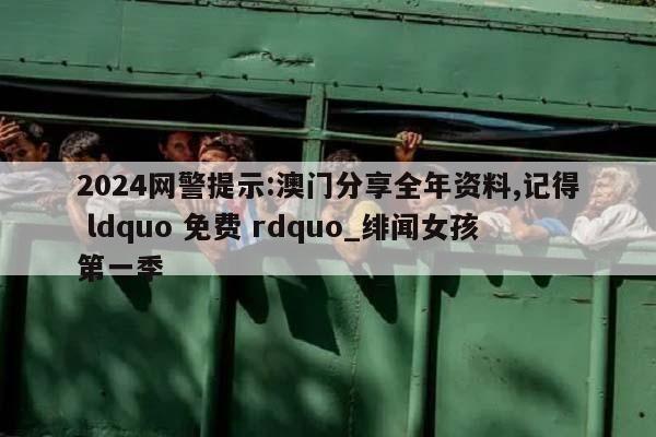 2024网警提示:澳门分享全年资料,记得 ldquo 免费 rdquo_绯闻女孩第一季