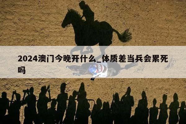 2024澳门今晚开什么_体质差当兵会累死吗