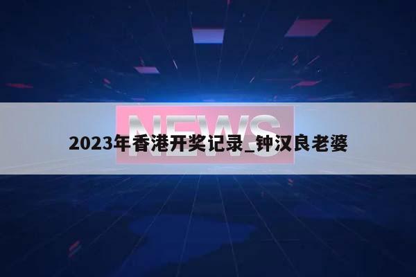 2023年香港开奖记录_钟汉良老婆