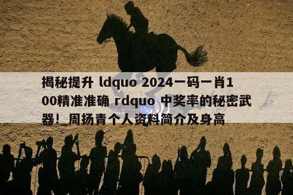 揭秘提升 ldquo 2024一码一肖100精准准确 rdquo 中奖率的秘密武器!_周扬青个人资料简介及身高